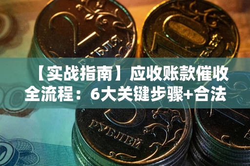济南【实战指南】应收账款催收全流程：6大关键步骤+合法回款技巧