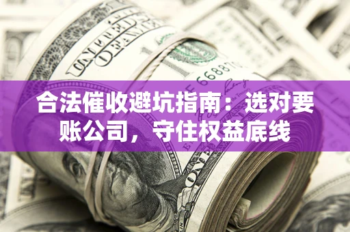 济南合法催收避坑指南：选对要账公司，守住权益底线