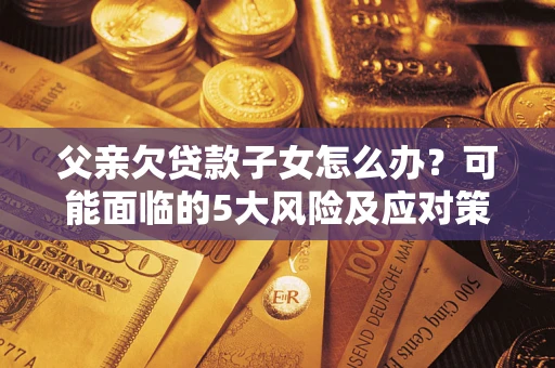 济南父亲欠贷款子女怎么办?可能面临的5大风险及应对策略 济南父亲欠贷款子女怎么办?可能面临的5大风险及应对策略