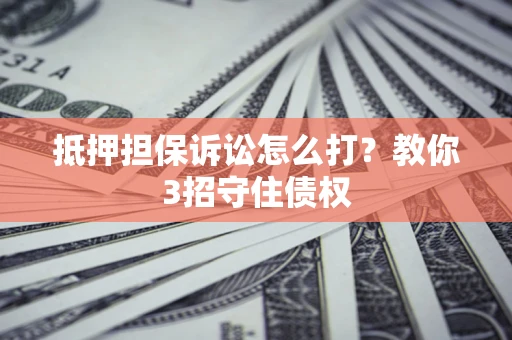 济南抵押担保诉讼怎么打？教你3招守住债权