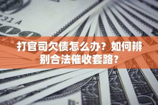 济南打官司欠债怎么办？如何辨别合法催收套路？
