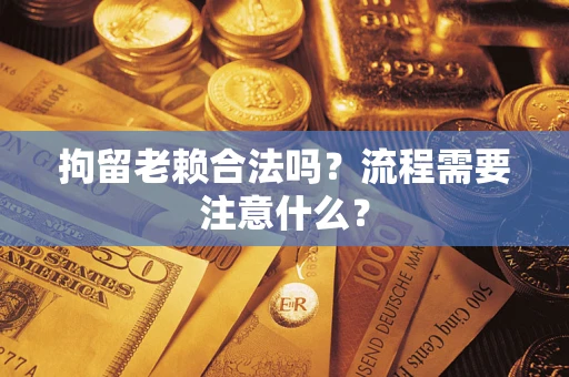 济南拘留老赖合法吗？流程需要注意什么？