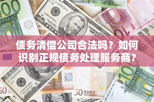 济南债务清偿公司合法吗？如何识别正规债务处理服务商？