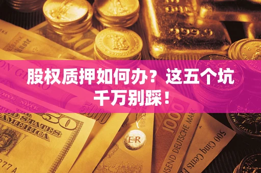 济南股权质押如何办？这五个坑千万别踩！