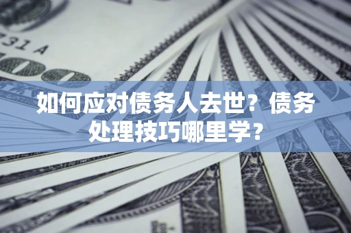 济南如何应对债务人去世？债务处理技巧哪里学？