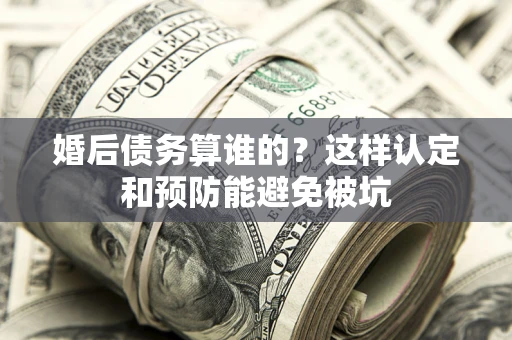 济南婚后债务算谁的？这样认定和预防能避免被坑
