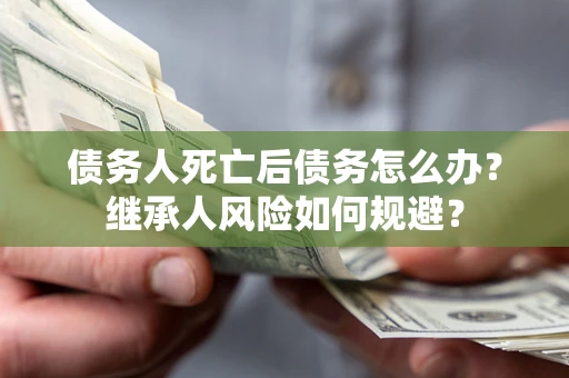 济南债务人死亡后债务怎么办？继承人风险如何规避？