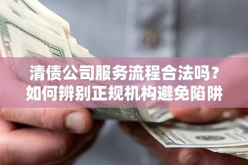 济南清债公司服务流程合法吗？如何辨别正规机构避免陷阱？