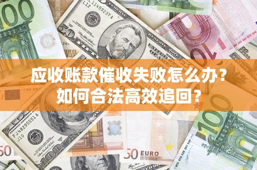 济南应收账款催收失败怎么办？如何合法高效追回？
