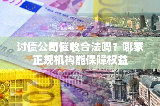 济南讨债公司催收合法吗？哪家正规机构能保障权益