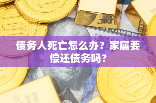 济南债务人死亡怎么办？家属要偿还债务吗？