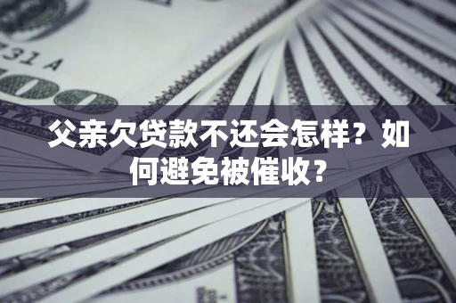 济南父亲欠贷款不还会怎样？如何避免被催收？