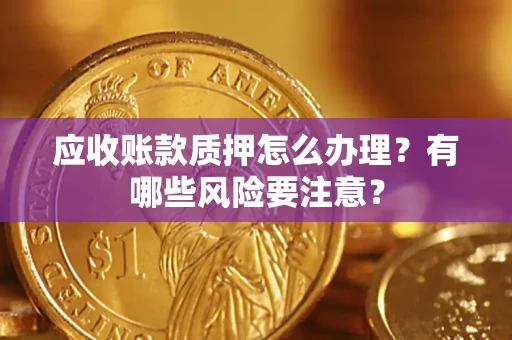 济南应收账款质押怎么办理？有哪些风险要注意？