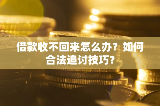 济南借款收不回来怎么办？如何合法追讨技巧？