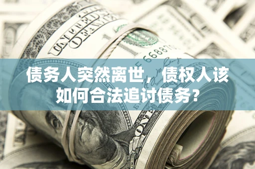 济南债务人突然离世，债权人该如何合法追讨债务？