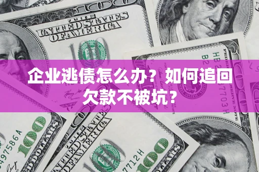 济南企业逃债怎么办？如何追回欠款不被坑？