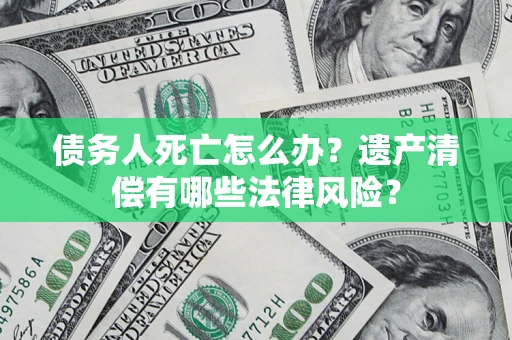 济南债务人死亡怎么办？遗产清偿有哪些法律风险？