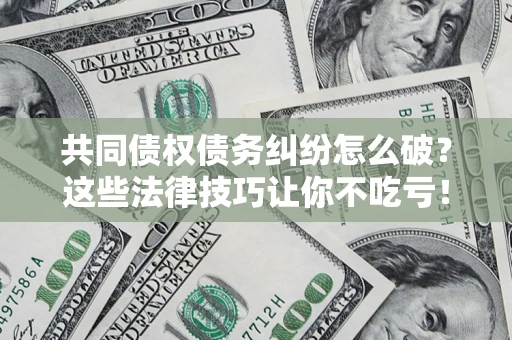 济南共同债权债务纠纷怎么破？这些法律技巧让你不吃亏！