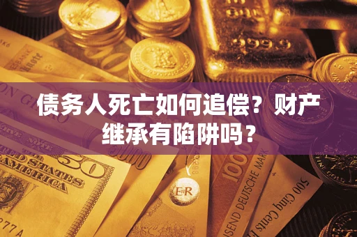 济南债务人死亡如何追偿？财产继承有陷阱吗？