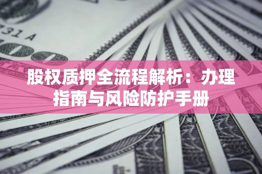 济南股权质押全流程解析：办理指南与风险防护手册