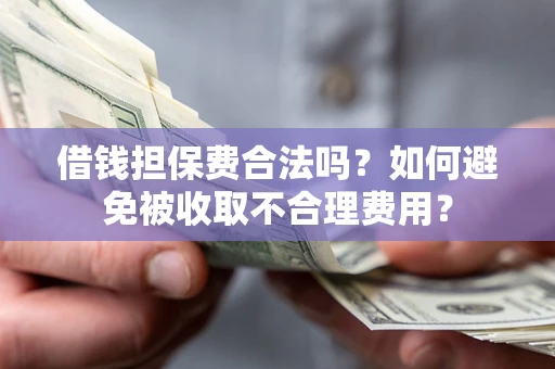 济南借钱担保费合法吗？如何避免被收取不合理费用？