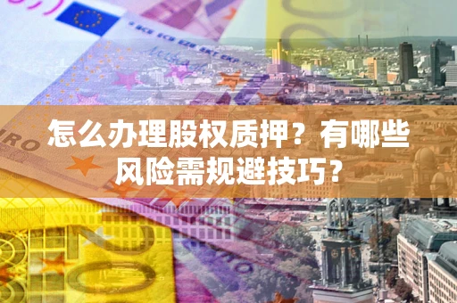 济南怎么办理股权质押？有哪些风险需规避技巧？