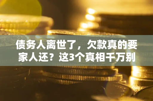济南债务人离世了，欠款真的要家人还？这3个真相千万别弄错