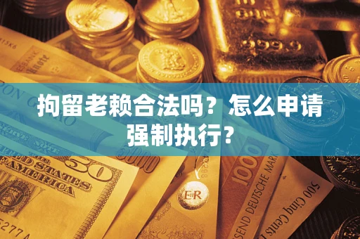 济南拘留老赖合法吗？怎么申请强制执行？