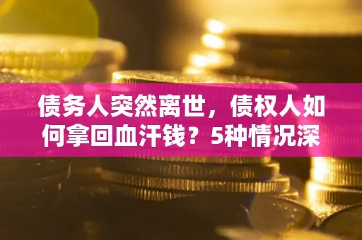 济南债务人突然离世，债权人如何拿回血汗钱？5种情况深度解析