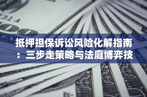 济南抵押担保诉讼风险化解指南：三步走策略与法庭博弈技巧