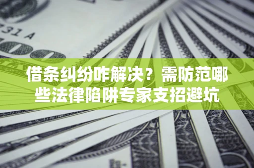 济南借条纠纷咋解决？需防范哪些法律陷阱专家支招避坑