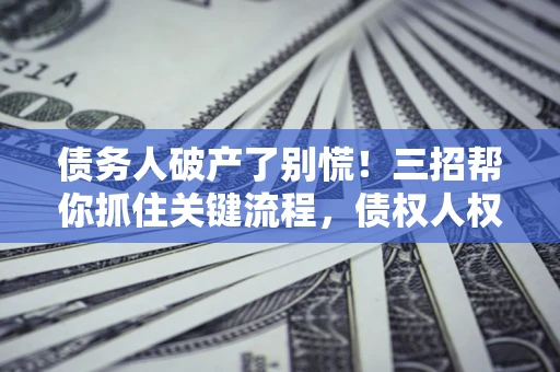 济南债务人破产了别慌！三招帮你抓住关键流程，债权人权益不再缩水