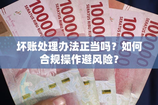 济南坏账处理办法正当吗？如何合规操作避风险？