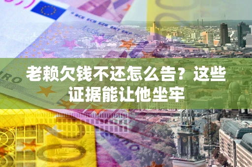 济南老赖欠钱不还怎么告？这些证据能让他坐牢