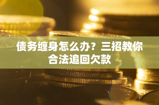 济南债务缠身怎么办？三招教你合法追回欠款
