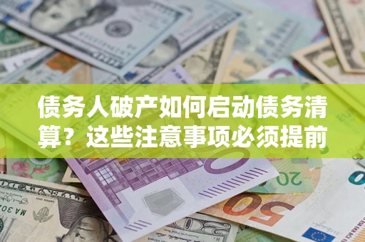 济南债务人破产如何启动债务清算？这些注意事项必须提前知道