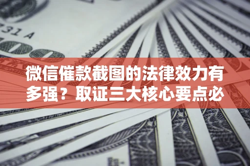 济南微信催款截图的法律效力有多强？取证三大核心要点必须知道！