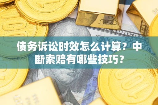 济南债务诉讼时效怎么计算？中断索赔有哪些技巧？