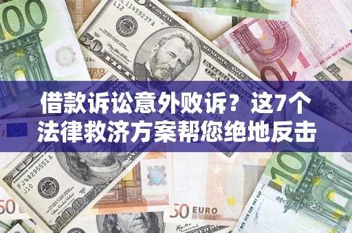 济南借款诉讼意外败诉？这7个法律救济方案帮您绝地反击！