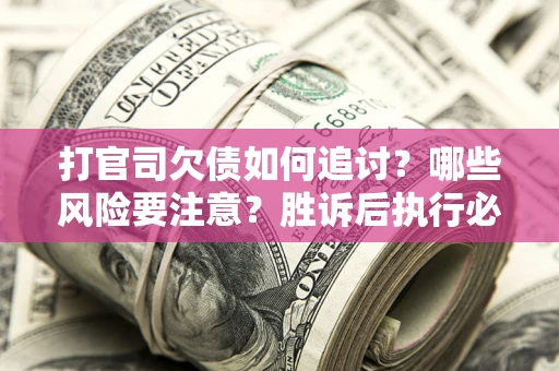 济南打官司欠债如何追讨？哪些风险要注意？胜诉后执行必看！