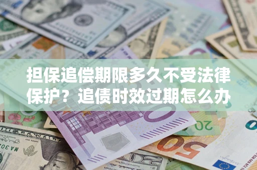 济南担保追偿期限多久不受法律保护？追债时效过期怎么办？