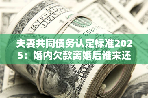 济南夫妻共同债务认定标准2025：婚内欠款离婚后谁来还？