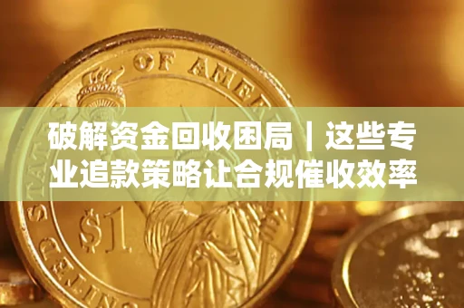 济南破解资金回收困局｜这些专业追款策略让合规催收效率翻倍