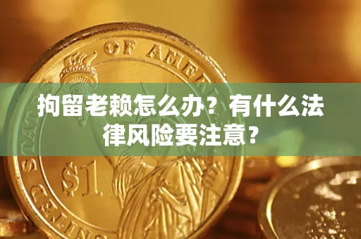 济南拘留老赖怎么办？有什么法律风险要注意？