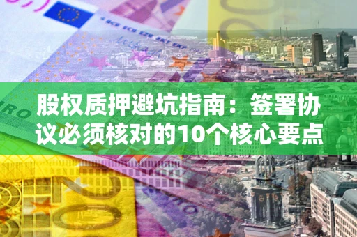 济南股权质押避坑指南:签署协议必须核对的10个核心要点 济南股权质押避坑指南:签署协议必须核对的10个核心要点