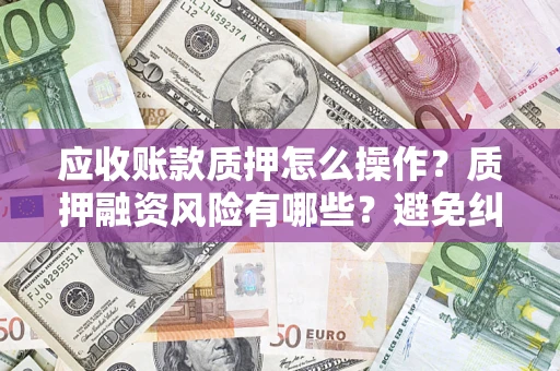 济南应收账款质押怎么操作？质押融资风险有哪些？避免纠纷高效融资技巧