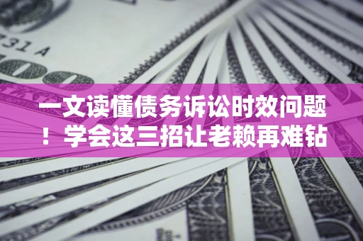 济南一文读懂债务诉讼时效问题！学会这三招让老赖再难钻空子