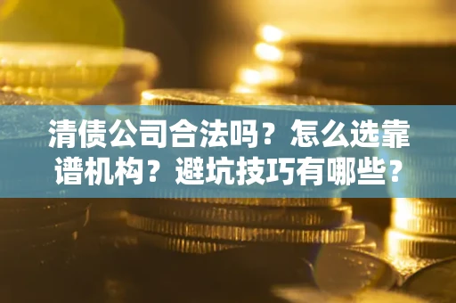 济南清债公司合法吗？怎么选靠谱机构？避坑技巧有哪些？