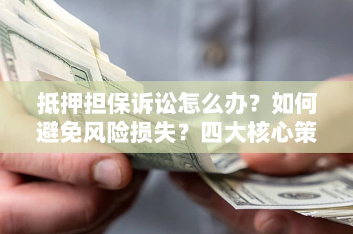 济南抵押担保诉讼怎么办？如何避免风险损失？四大核心策略全解读