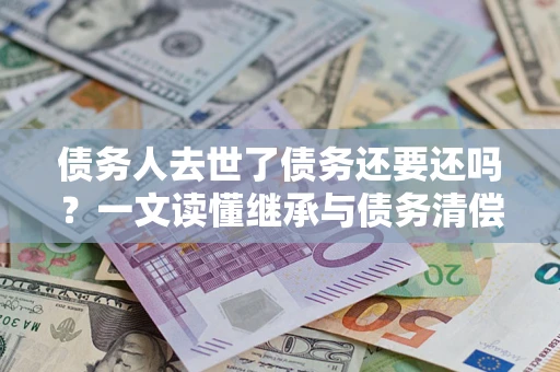 济南债务人去世了债务还要还吗？一文读懂继承与债务清偿
